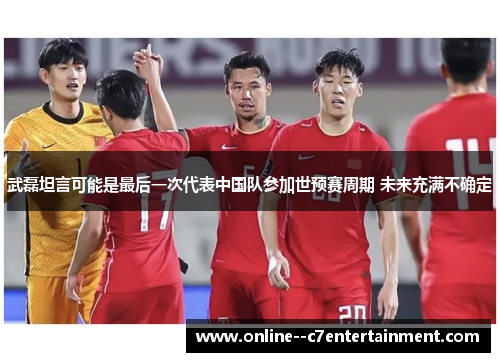 武磊坦言可能是最后一次代表中国队参加世预赛周期 未来充满不确定 武磊坦言可能是最后一次代表中国队参加世预赛周期 未来充满不确定