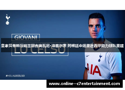 皇家贝蒂斯压哨签回吉奥瓦尼·洛塞尔索 阿根廷中场重返西甲助力球队重建 皇家贝蒂斯压哨签回吉奥瓦尼·洛塞尔索 阿根廷中场重返西甲助力球队重建