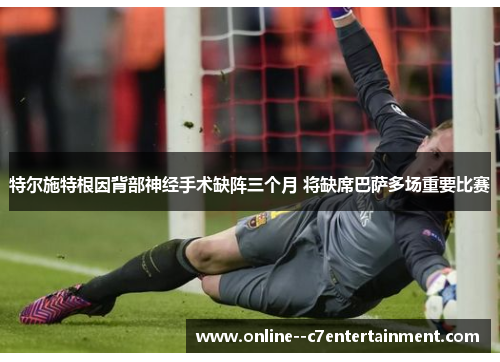 特尔施特根因背部神经手术缺阵三个月 将缺席巴萨多场重要比赛 特尔施特根因背部神经手术缺阵三个月 将缺席巴萨多场重要比赛