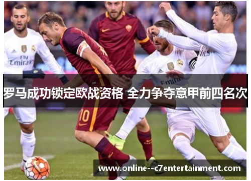 罗马成功锁定欧战资格 全力争夺意甲前四名次 罗马成功锁定欧战资格 全力争夺意甲前四名次