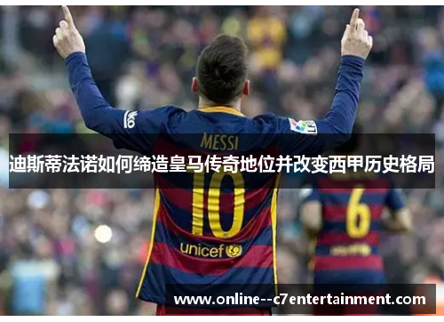 迪斯蒂法诺如何缔造皇马传奇地位并改变西甲历史格局