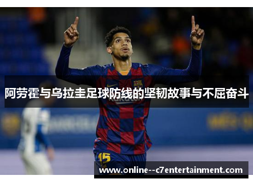 阿劳霍与乌拉圭足球防线的坚韧故事与不屈奋斗