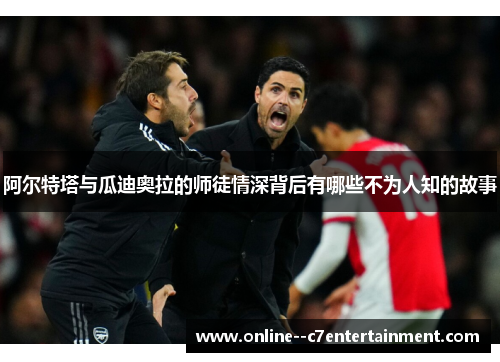 阿尔特塔与瓜迪奥拉的师徒情深背后有哪些不为人知的故事