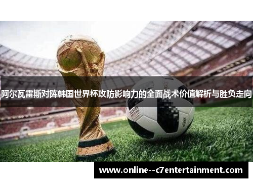 阿尔瓦雷斯对阵韩国世界杯攻防影响力的全面战术价值解析与胜负走向