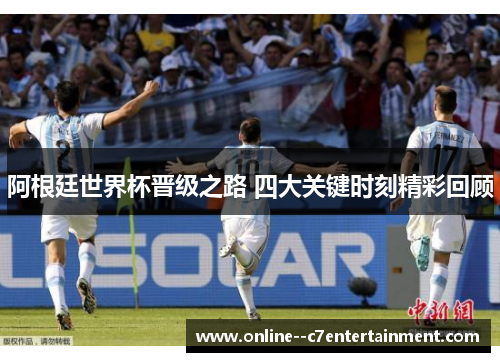 阿根廷世界杯晋级之路 四大关键时刻精彩回顾