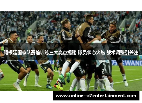 阿根廷国家队赛前训练三大亮点揭秘 球员状态火热 战术调整引关注