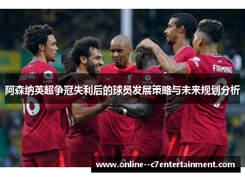 阿森纳英超争冠失利后的球员发展策略与未来规划分析