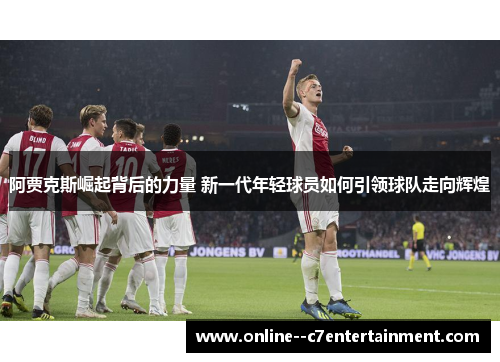 阿贾克斯崛起背后的力量 新一代年轻球员如何引领球队走向辉煌