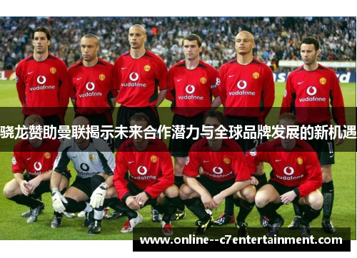 骁龙赞助曼联揭示未来合作潜力与全球品牌发展的新机遇