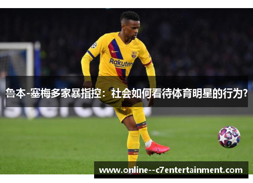 鲁本-塞梅多家暴指控：社会如何看待体育明星的行为？