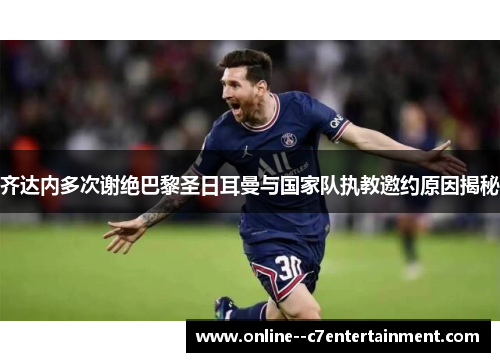 齐达内多次谢绝巴黎圣日耳曼与国家队执教邀约原因揭秘