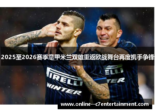 2025至2026赛季意甲米兰双雄重返欧战舞台再度携手争锋 2025至2026赛季意甲米兰双雄重返欧战舞台再度携手争锋