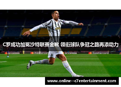 C罗成功加冕沙特联赛金靴 领衔球队争冠之路再添动力 C罗成功加冕沙特联赛金靴 领衔球队争冠之路再添动力