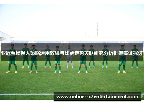 亚冠赛场换人策略运用效果与比赛走势关联研究分析框架实证探讨 亚冠赛场换人策略运用效果与比赛走势关联研究分析框架实证探讨