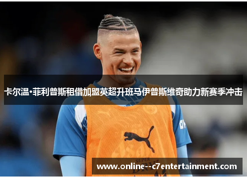 卡尔温·菲利普斯租借加盟英超升班马伊普斯维奇助力新赛季冲击 卡尔温·菲利普斯租借加盟英超升班马伊普斯维奇助力新赛季冲击