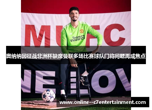 奥纳纳因征战非洲杯缺席曼联多场比赛球队门将问题再成焦点