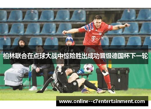 柏林联合在点球大战中惊险胜出成功晋级德国杯下一轮 柏林联合在点球大战中惊险胜出成功晋级德国杯下一轮