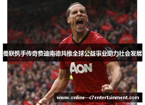 曼联携手传奇费迪南德共推全球公益事业助力社会发展 曼联携手传奇费迪南德共推全球公益事业助力社会发展