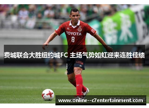 费城联合大胜纽约城FC 主场气势如虹迎来连胜佳绩 费城联合大胜纽约城FC 主场气势如虹迎来连胜佳绩