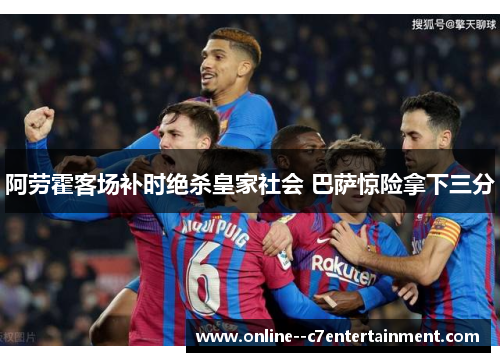 阿劳霍客场补时绝杀皇家社会 巴萨惊险拿下三分 阿劳霍客场补时绝杀皇家社会 巴萨惊险拿下三分