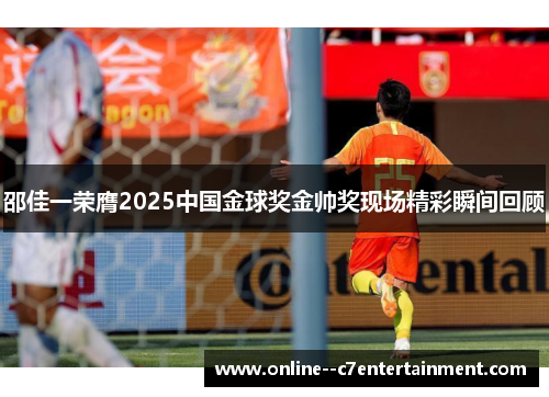邵佳一荣膺2025中国金球奖金帅奖现场精彩瞬间回顾 邵佳一荣膺2025中国金球奖金帅奖现场精彩瞬间回顾