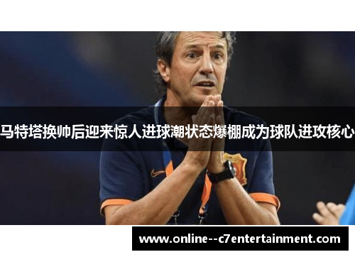 马特塔换帅后迎来惊人进球潮状态爆棚成为球队进攻核心 马特塔换帅后迎来惊人进球潮状态爆棚成为球队进攻核心