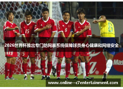 2026世界杯推出专门防网暴系统保障球员身心健康和网络安全